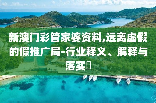 新澳门彩管家婆资料,远离虚假的假推广局-行业释义、解释与落实​